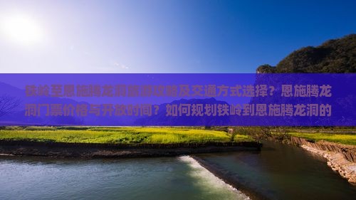 铁岭至恩施腾龙洞旅游攻略及交通方式选择？恩施腾龙洞门票价格与开放时间？如何规划铁岭到恩施腾龙洞的行程？
