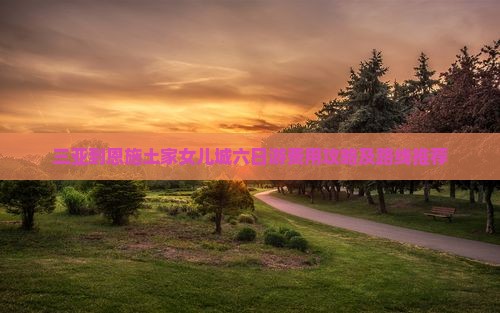 三亚到恩施土家女儿城六日游费用攻略及路线推荐