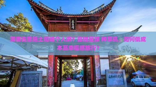 渭南去恩施土司城个人游？孤独星球+种草机，如何低成本高幸福感旅行？