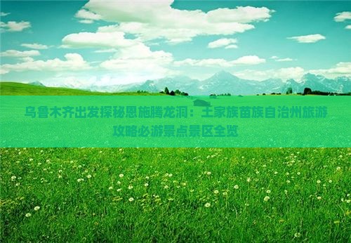 乌鲁木齐出发探秘恩施腾龙洞：土家族苗族自治州旅游攻略必游景点景区全览