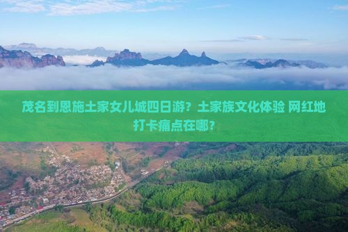 茂名到恩施土家女儿城四日游？土家族文化体验+网红地打卡痛点在哪？
