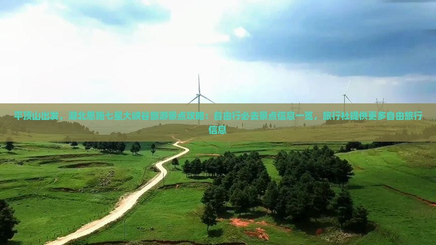 平顶山出发，湖北恩施七星大峡谷旅游景点攻略：自由行必去景点信息一览，旅行社提供更多自由旅行信息