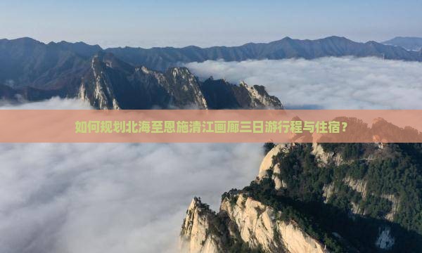 如何规划北海至恩施清江画廊三日游行程与住宿？