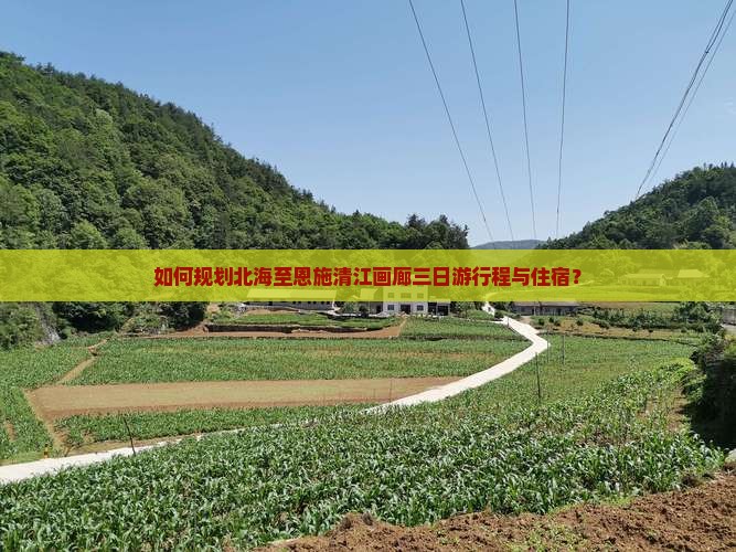 如何规划北海至恩施清江画廊三日游行程与住宿？