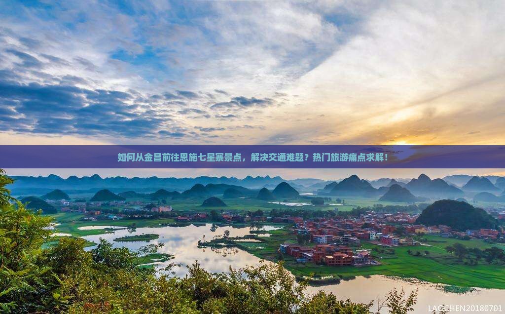 如何从金昌前往恩施七星寨景点，解决交通难题？热门旅游痛点求解！