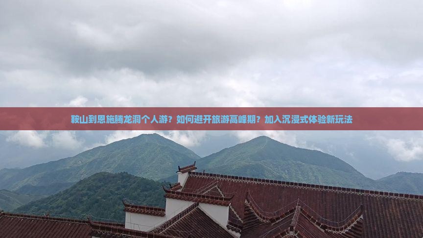 鞍山到恩施腾龙洞个人游？如何避开旅游高峰期？加入沉浸式体验新玩法