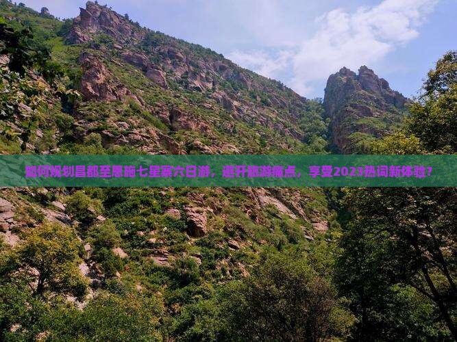 如何规划昌都至恩施七星寨六日游，避开旅游痛点，享受2023热词新体验？