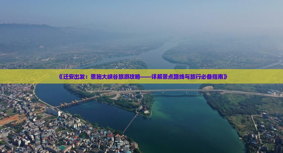 《迁安出发：恩施大峡谷旅游攻略——详解景点路线与旅行必备指南》