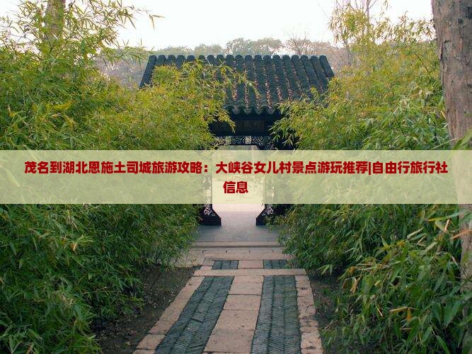 茂名到湖北恩施土司城旅游攻略：大峡谷女儿村景点游玩推荐|自由行旅行社信息