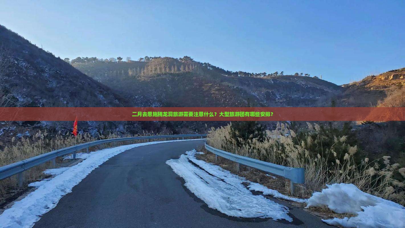 二月去恩施腾龙洞旅游需要注意什么？大型旅游团有哪些安排？