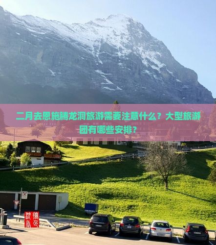二月去恩施腾龙洞旅游需要注意什么？大型旅游团有哪些安排？