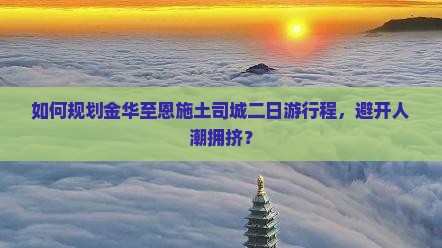 如何规划金华至恩施土司城二日游行程，避开人潮拥挤？
