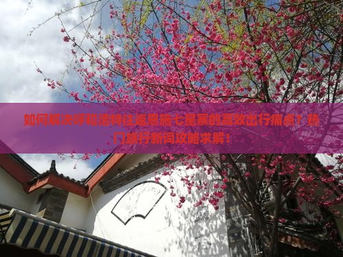 如何解决呼和浩特往返恩施七星寨的高效出行痛点？热门旅行新词攻略求解！
