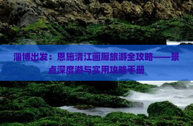 淄博出发：恩施清江画廊旅游全攻略——景点深度游与实用攻略手册