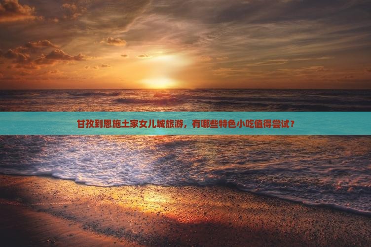 甘孜到恩施土家女儿城旅游，有哪些特色小吃值得尝试？