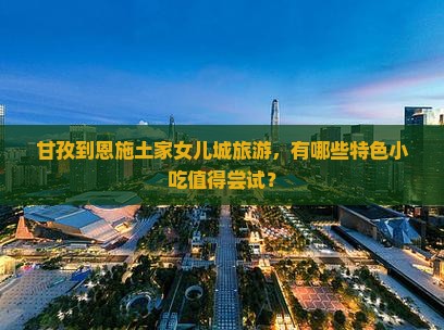 甘孜到恩施土家女儿城旅游，有哪些特色小吃值得尝试？