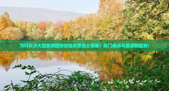 为何长沙大型旅游团纷纷选择恩施土司城？热门痛点与旅游新趋势！