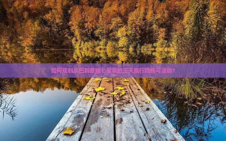如何规划从巴到恩施七星寨的三天旅行路线与活动？