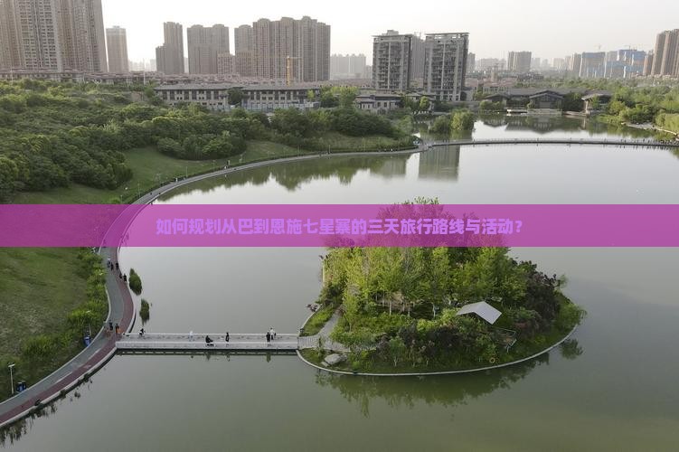 如何规划从巴到恩施七星寨的三天旅行路线与活动？