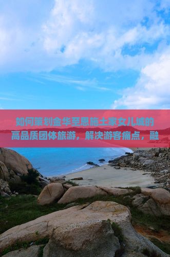 如何策划金华至恩施土家女儿城的高品质团体旅游，解决游客痛点，融入热门旅游新词？