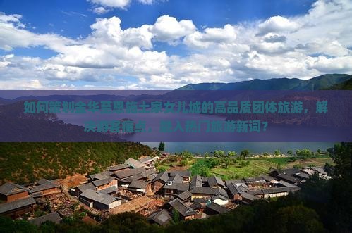 如何策划金华至恩施土家女儿城的高品质团体旅游，解决游客痛点，融入热门旅游新词？