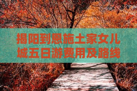 揭阳到恩施土家女儿城五日游费用及路线一览