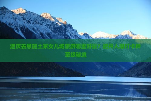 迪庆去恩施土家女儿城旅游哪里好玩？避开人潮打卡种草级秘境