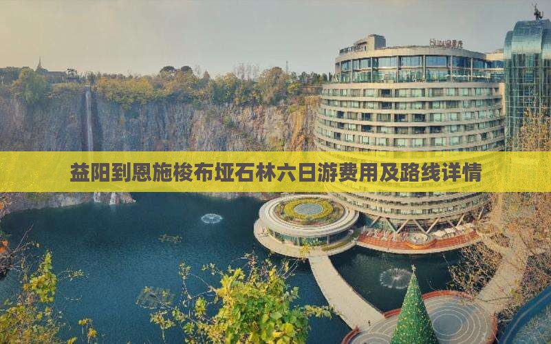 益阳到恩施梭布垭石林六日游费用及路线详情