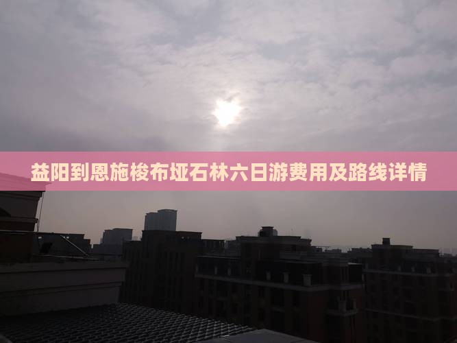 益阳到恩施梭布垭石林六日游费用及路线详情