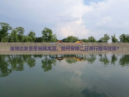 淄博出发至恩施腾龙洞，如何安排二日游行程与住宿？