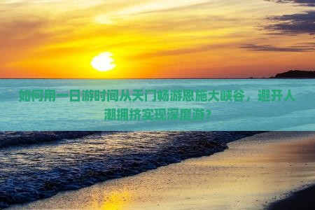 如何用一日游时间从天门畅游恩施大峡谷，避开人潮拥挤实现深度游？