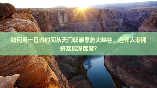 如何用一日游时间从天门畅游恩施大峡谷，避开人潮拥挤实现深度游？