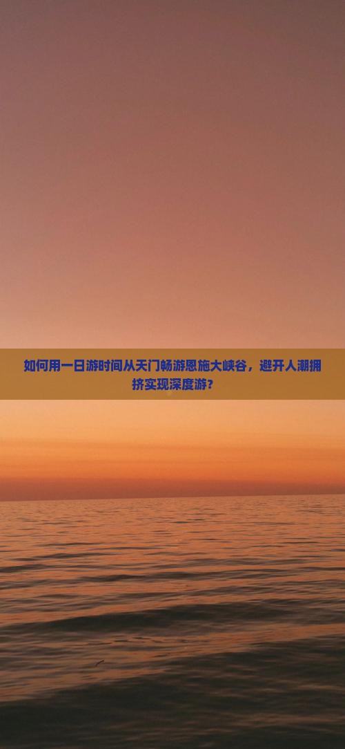 如何用一日游时间从天门畅游恩施大峡谷，避开人潮拥挤实现深度游？