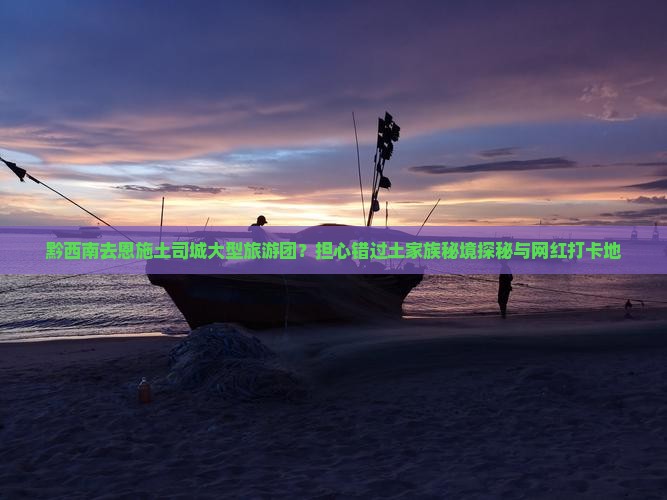黔西南去恩施土司城大型旅游团？担心错过土家族秘境探秘与网红打卡地