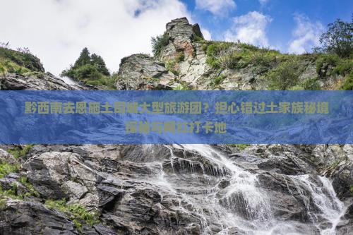 黔西南去恩施土司城大型旅游团？担心错过土家族秘境探秘与网红打卡地