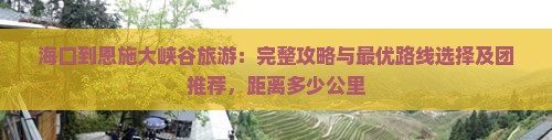 海口到恩施大峡谷旅游：完整攻略与最优路线选择及团推荐，距离多少公里