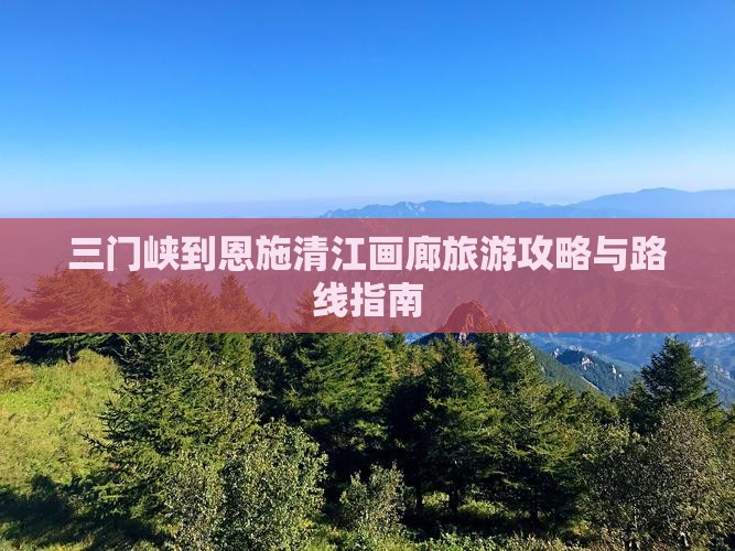 三门峡到恩施清江画廊旅游攻略与路线指南