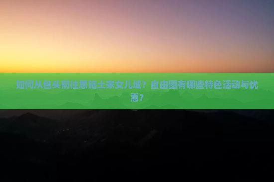 如何从包头前往恩施土家女儿城？自由团有哪些特色活动与优惠？