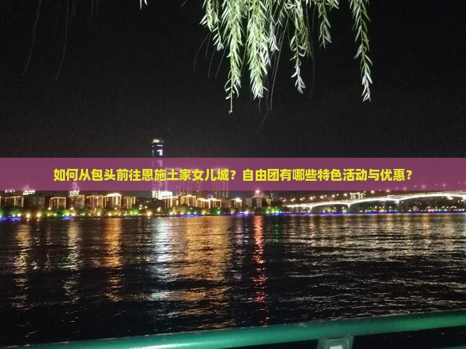 如何从包头前往恩施土家女儿城？自由团有哪些特色活动与优惠？