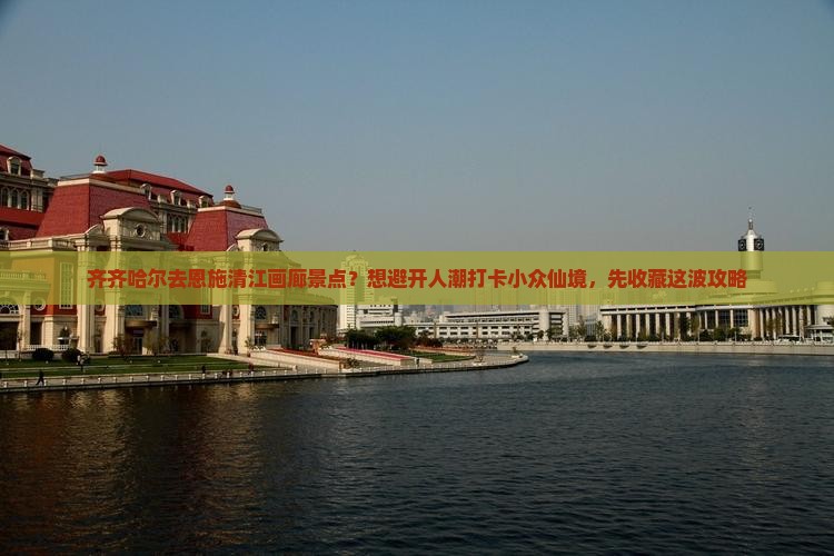 齐齐哈尔去恩施清江画廊景点？想避开人潮打卡小众仙境，先收藏这波攻略
