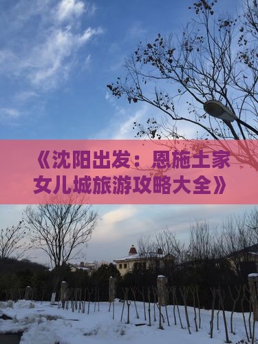 《沈阳出发：恩施土家女儿城旅游攻略大全》