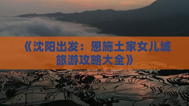 《沈阳出发：恩施土家女儿城旅游攻略大全》