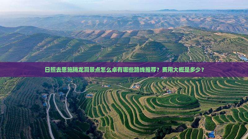 日照去恩施腾龙洞景点怎么卓有哪些路线推荐？费用大概是多少？
