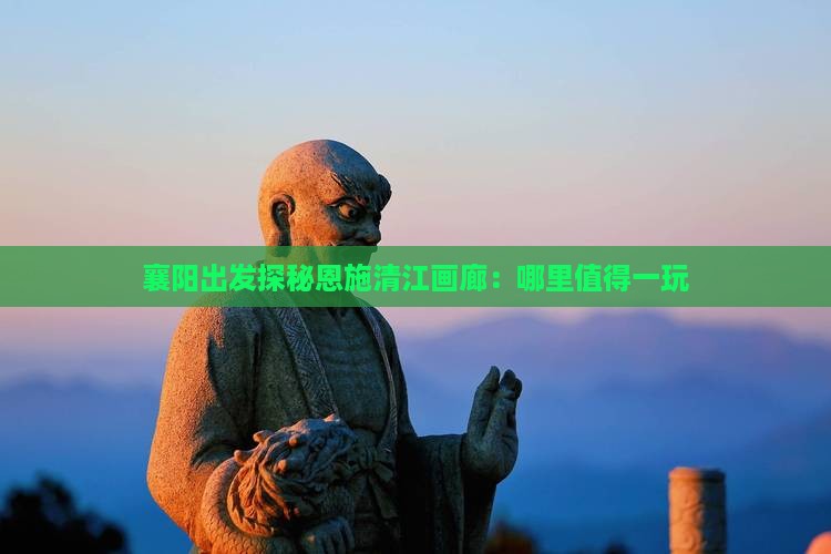 襄阳出发探秘恩施清江画廊：哪里值得一玩