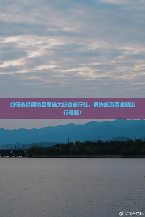 如何选择廊坊至恩施大峡谷旅行社,解决旅游高峰期出行难题? 如何选择廊坊至恩施大峡谷旅行社,解决旅游高峰期出行难题?