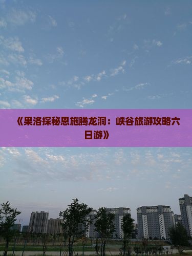 《果洛探秘恩施腾龙洞：峡谷旅游攻略六日游》