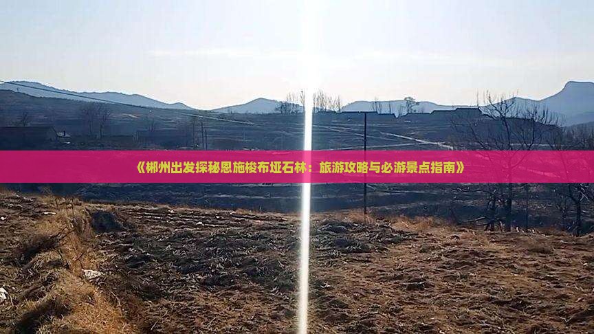 《郴州出发探秘恩施梭布垭石林：旅游攻略与必游景点指南》