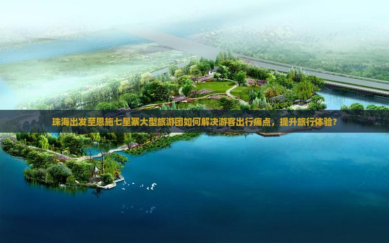 珠海出发至恩施七星寨大型旅游团如何解决游客出行痛点，提升旅行体验？