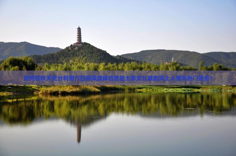 如何在秋天充分利用六日游深度体验恩施土家女儿城的风土人情与热门景点？