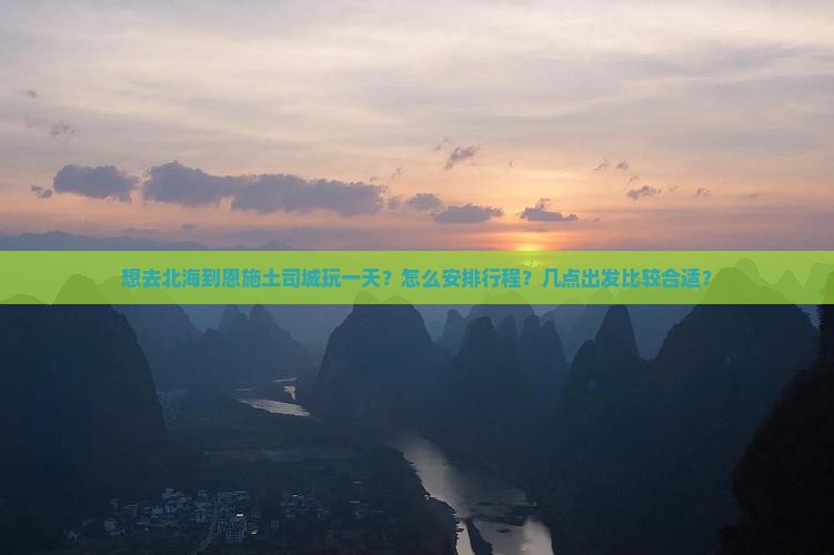 想去北海到恩施土司城玩一天？怎么安排行程？几点出发比较合适？